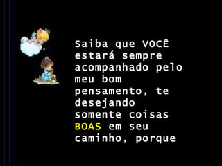 Saiba que VOCÊ estará sempre acompanhado pelo meu bom pensamento, te desejando  somente coisas  BOAS  em seu  caminho, porque 