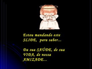 Estou mandando este SLIDE,  para saber... Da sua SAÚDE, de sua VIDA, de nossa AMIZADE... 