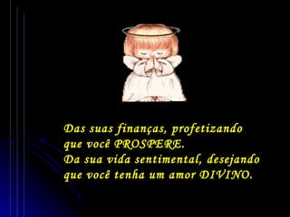 Das suas finanças, profetizando que você PROSPERE. Da sua vida sentimental, desejando que você tenha um amor DIVINO. 