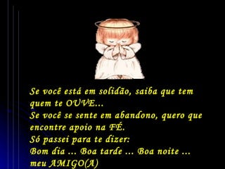 Se você está em solidão, saiba que tem quem te OUVE... Se você se sente em abandono, quero que encontre apoio na FÉ. Só passei para te dizer: Bom dia ... Boa tarde ... Boa noite ... meu AMIGO(A) 