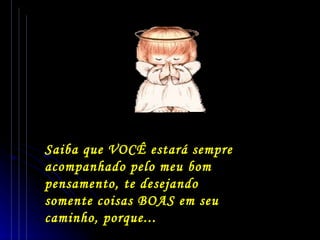Saiba que VOCÊ estará sempre acompanhado pelo meu bom pensamento, te desejando  somente coisas BOAS em seu  caminho, porque... 