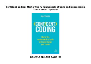 Confident Coding: Master the Fundamentals of Code and Supercharge
Your Career Top Rate
DONWLOAD LAST PAGE !!!!
New Series BRONZE RUNNER UP: Axiom Awards 2018 - Business Technology CategoryIf you want to master the fundamentals of coding and kick start your career, Confident Coding is the book for you. Everyone has a digital life, but too few truly understand how the software that dominates the world actually works. Coding is one of the most in demand skills on the job market and grasping the basics can advance your creative potential and make you stand out from the crowd.Rob Percival gives you a step-by-step learning guide to HTML, CSS, JavaScript, Python, building iPhone apps, building Android apps and debugging. On reading this book and honing your skills through practice, you will be able to code in each of these languages, build your own website, build your own app and have the confidence to supercharge your employability.Confident Coding provides you with the roadmap you need to enhance your professional life through coding, with insightful and inspirational guidance, including real life success stories, on how to use your new skills. The ability to code can give your CV the edge on the competition, give you greater autonomy and improve your work performance. If you are a self-employed entrepreneur, being able to create your own website or app can grant you valuable freedom and revolutionize your business. If you are an aspiring developer, this book will give you the building blocks to embark on this career path.Online resources include coding exercises and activities where readers can practise and hone their new skills.
 