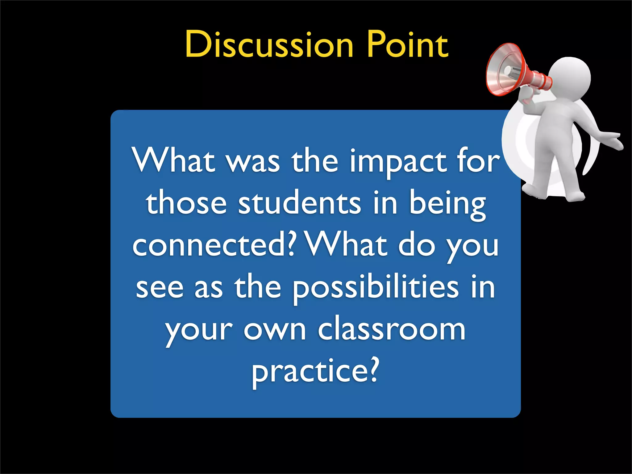What was the impact for those students in being connected? What do you see as the possibilities in your own classroom practice? Discussion Point 