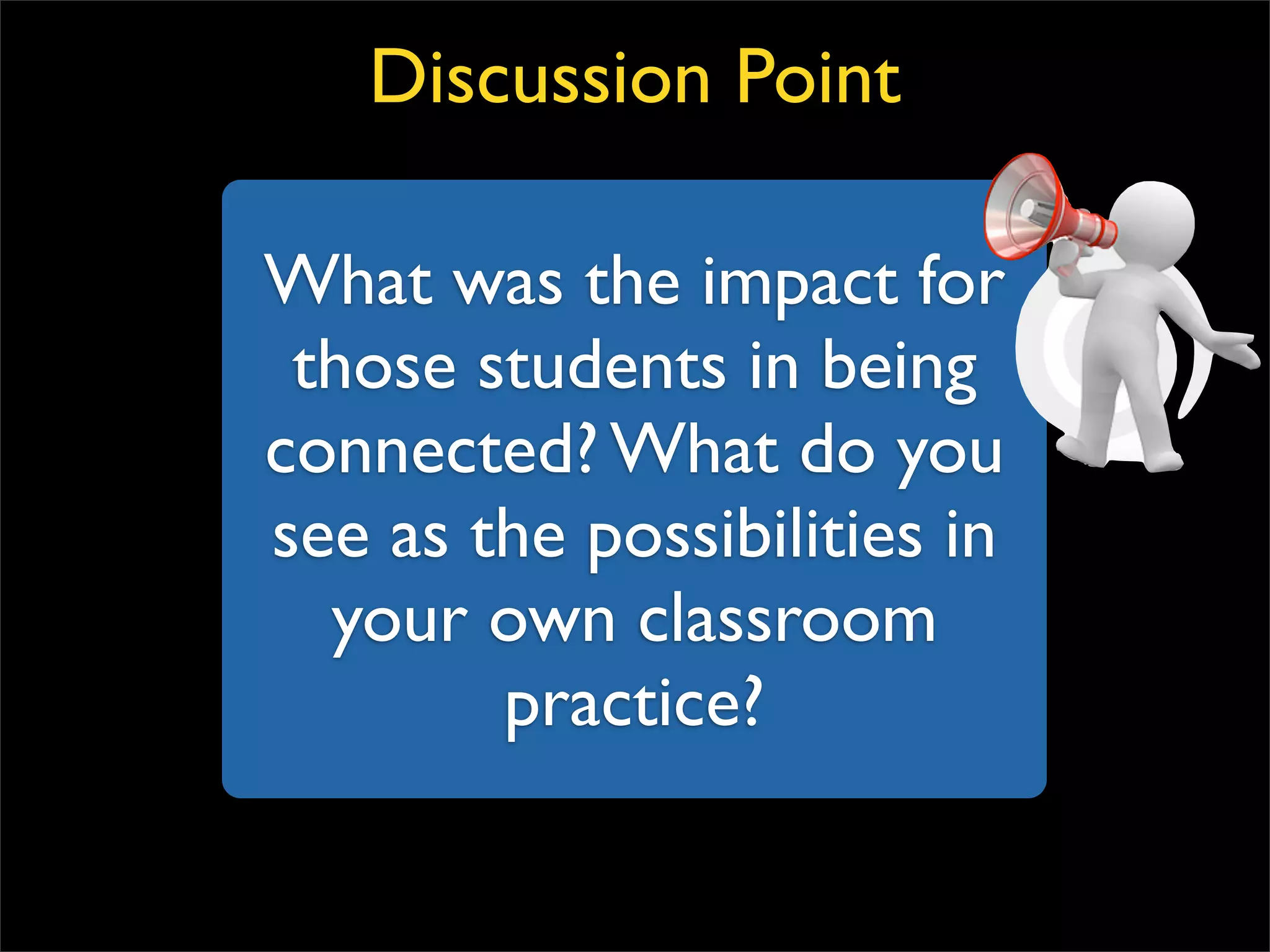 What was the impact for those students in being connected? What do you see as the possibilities in your own classroom practice? Discussion Point 