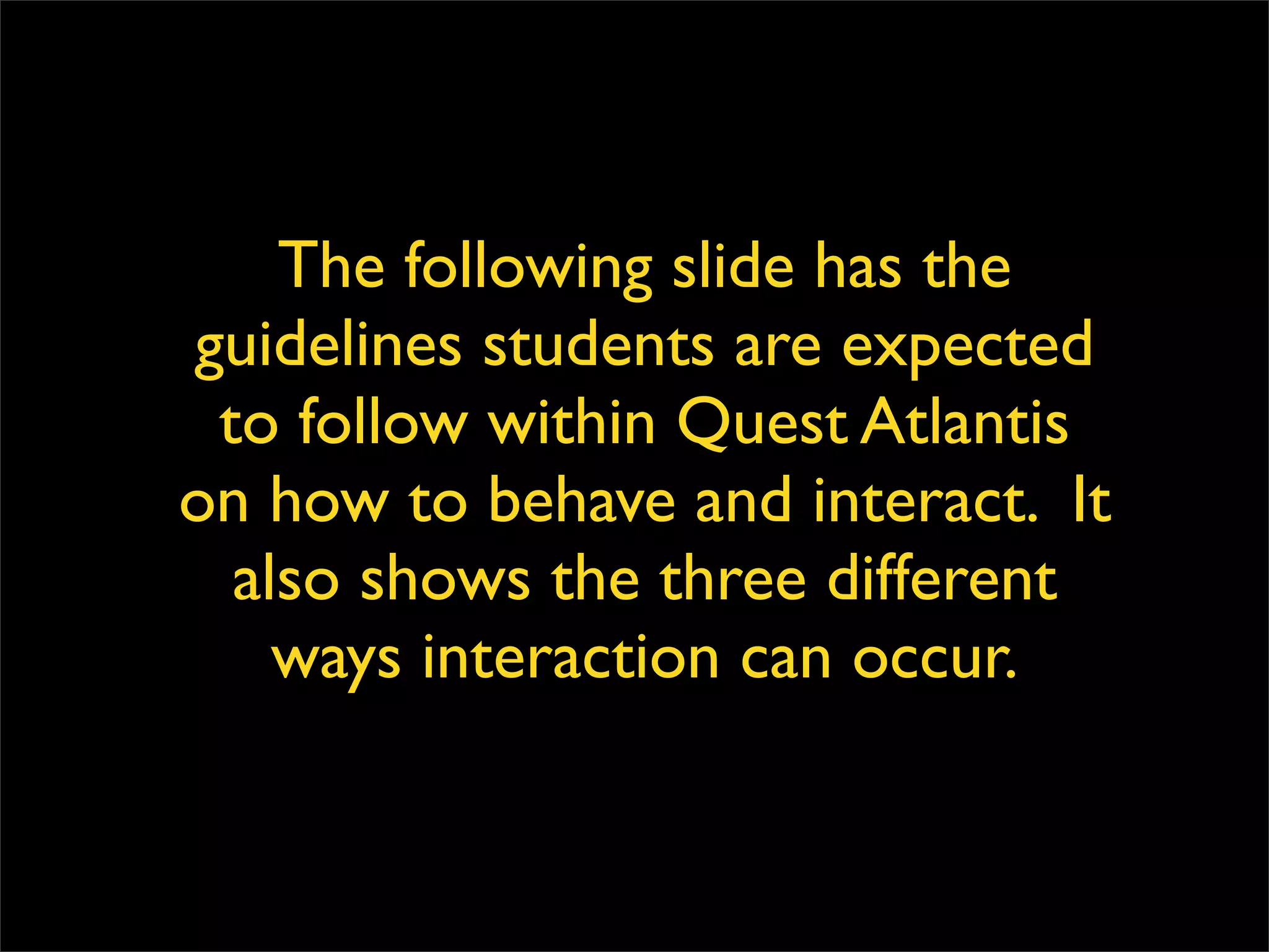 The following slide has the guidelines students are expected to follow within Quest Atlantis on how to behave and interact.  It also shows the three different ways interaction can occur. 