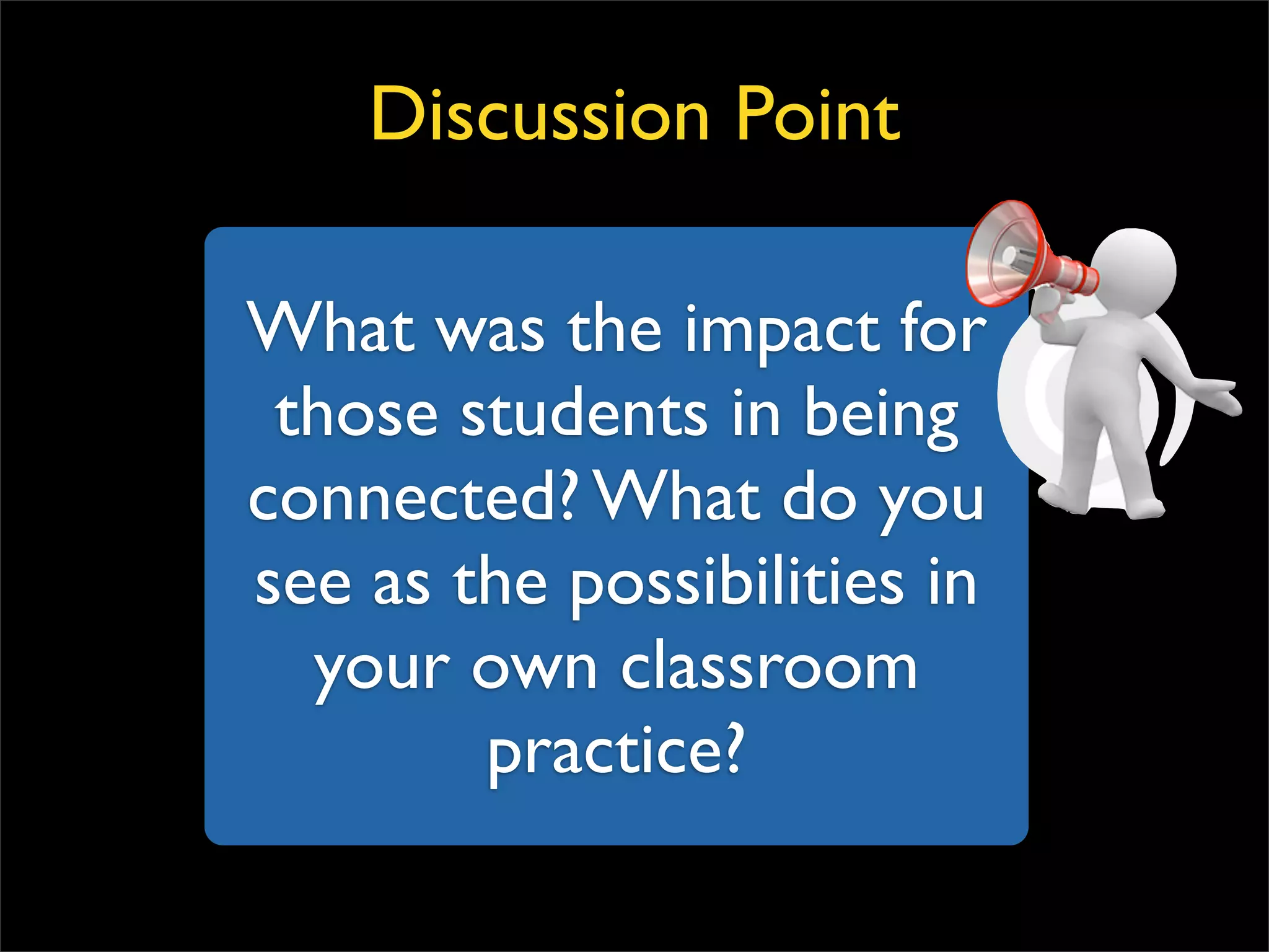 What was the impact for those students in being connected? What do you see as the possibilities in your own classroom practice? Discussion Point 