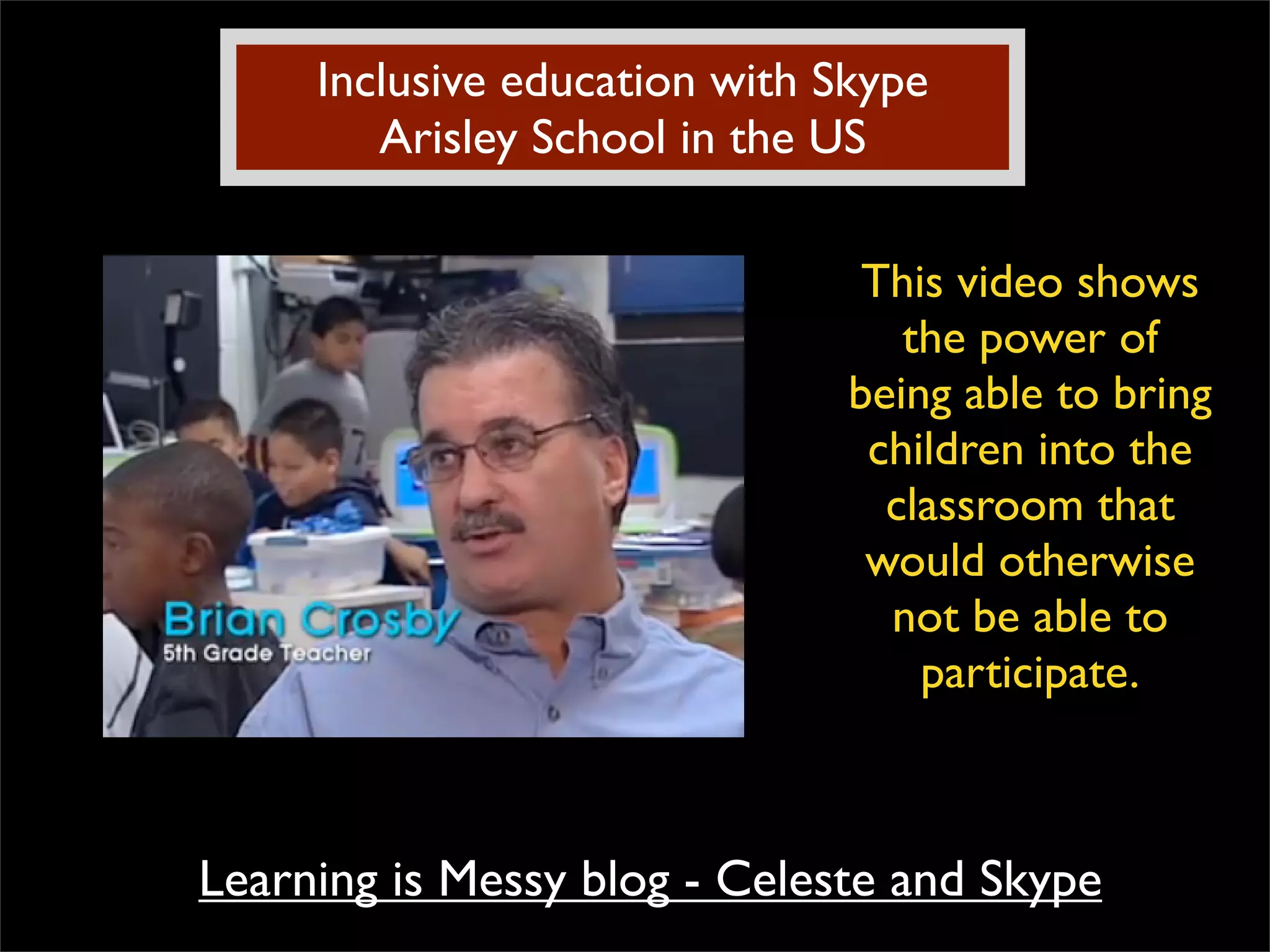 Inclusive education with Skype Arisley School in the US This video shows the power of being able to bring children into the classroom that would otherwise not be able to participate. Learning is Messy blog - Celeste and Skype 