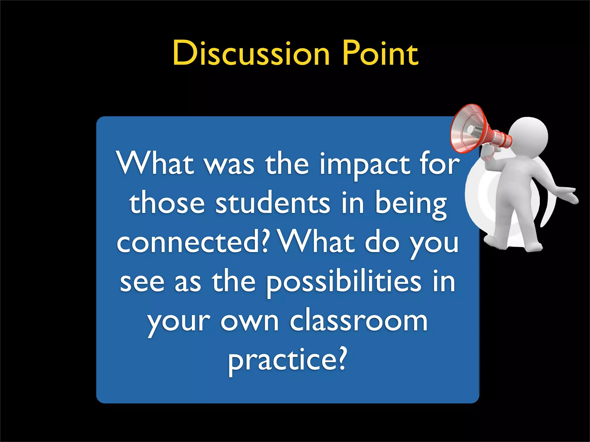 What was the impact for those students in being connected? What do you see as the possibilities in your own classroom practice? Discussion Point 