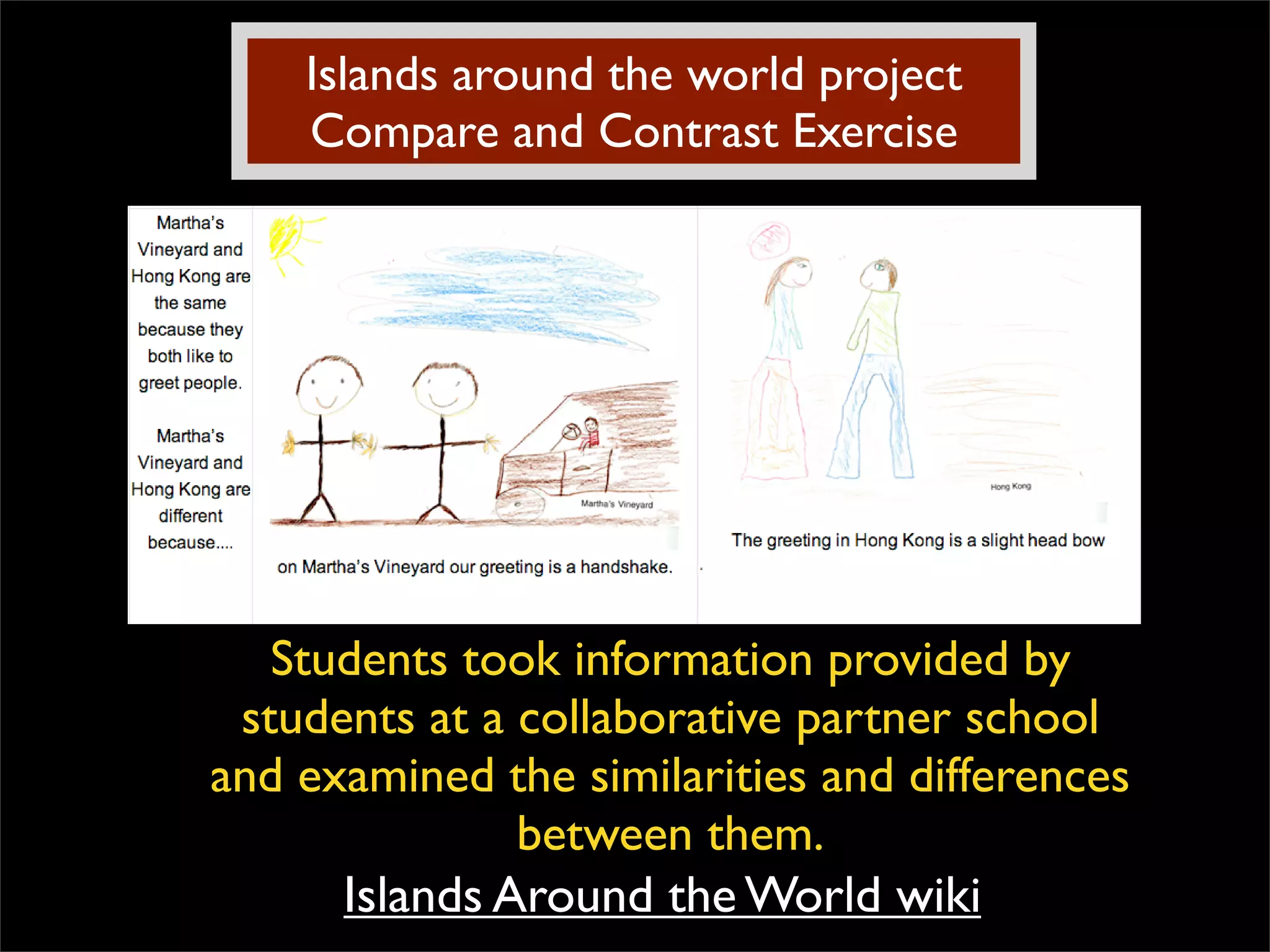 Islands around the world project Compare and Contrast Exercise Islands Around the World wiki Students took information provided by students at a collaborative partner school and examined the similarities and differences between them. 