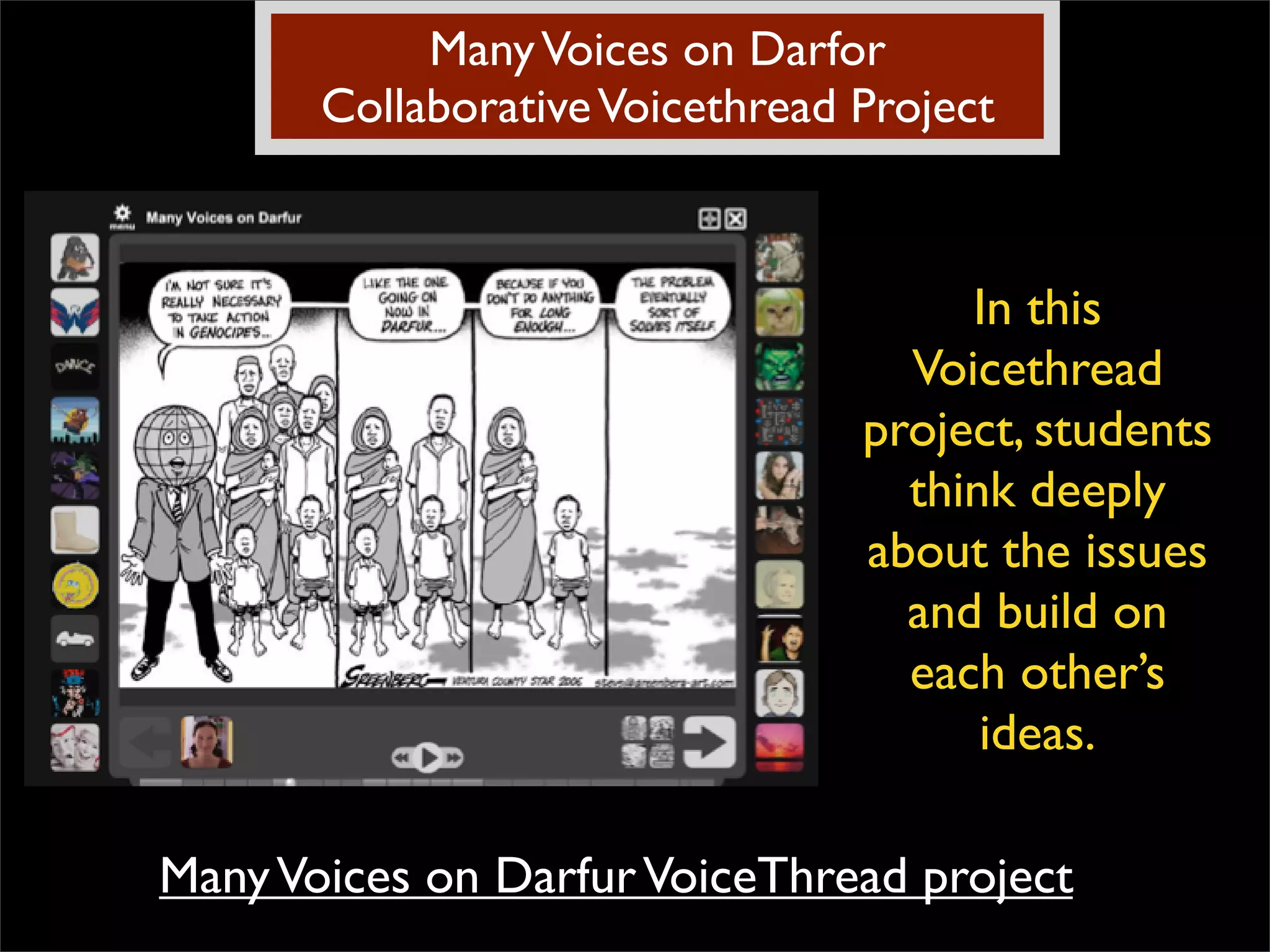Many Voices on Darfor Collaborative Voicethread Project In this Voicethread project, students think deeply about the issues and build on each other’s ideas. Many Voices on Darfur VoiceThread project 
