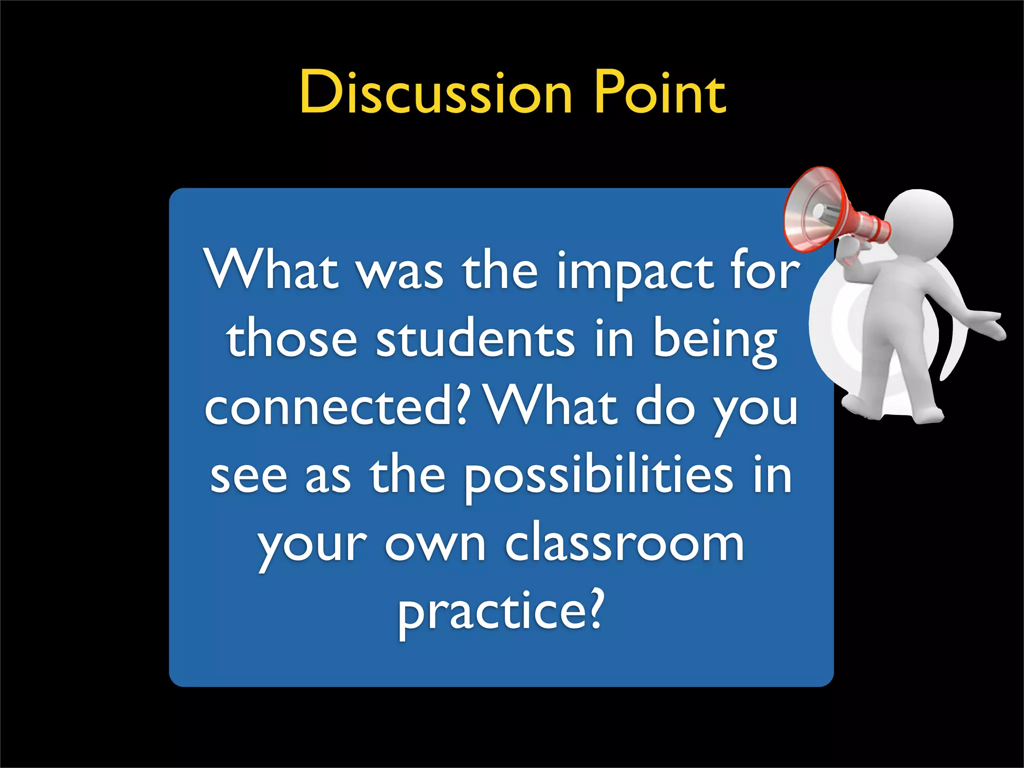 What was the impact for those students in being connected? What do you see as the possibilities in your own classroom practice? Discussion Point 