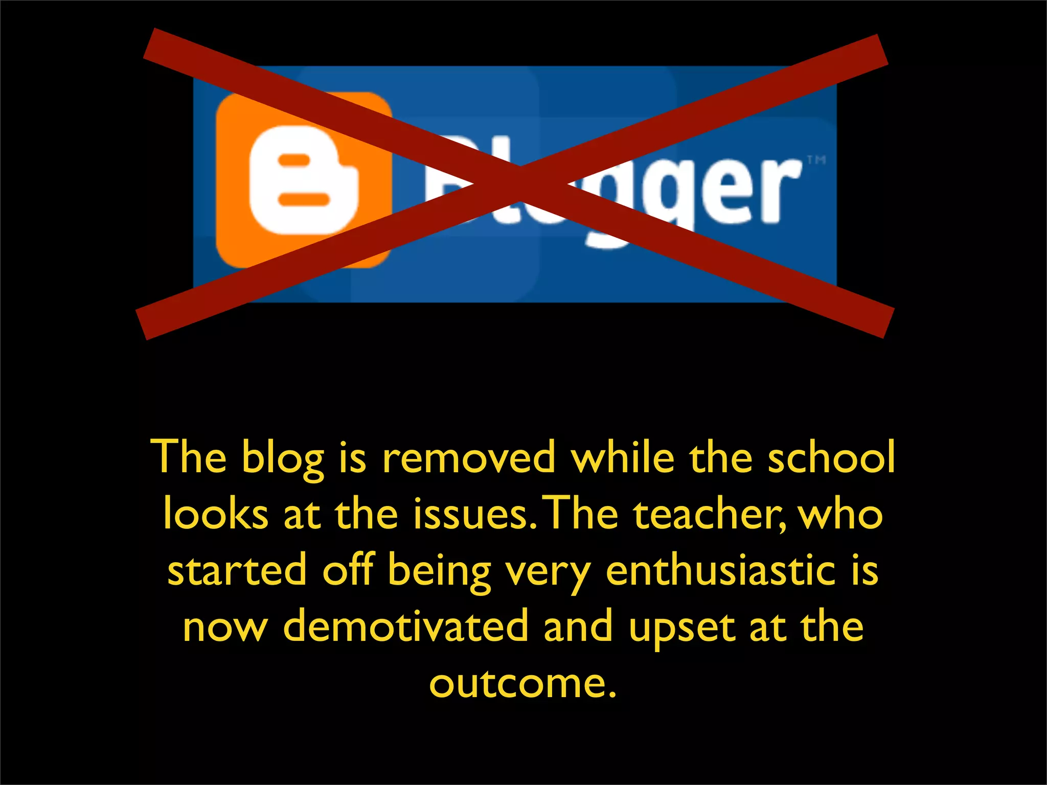 The blog is removed while the school looks at the issues. The teacher, who started off being very enthusiastic is now demotivated and upset at the outcome. 