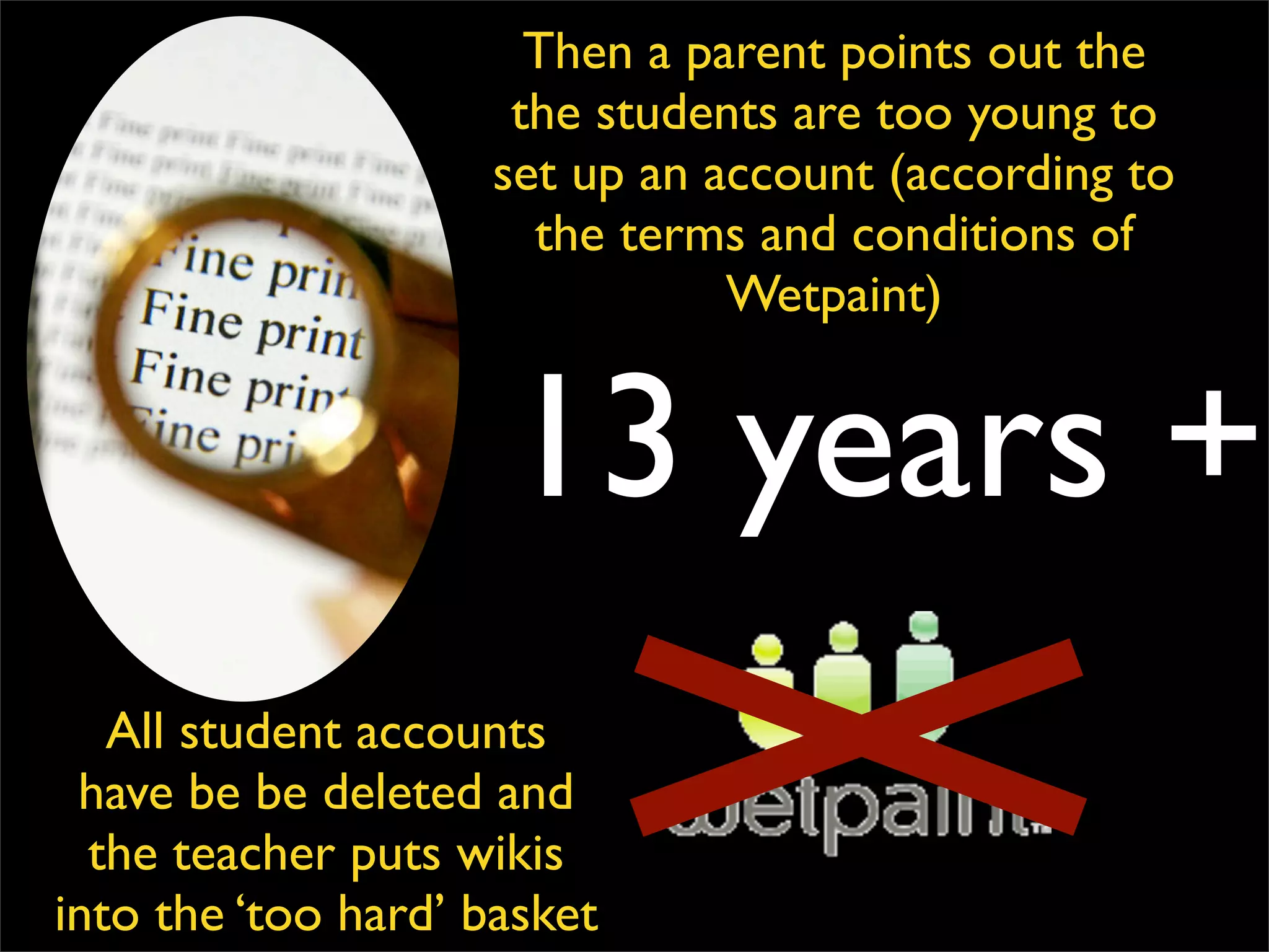 13 years + Then a parent points out the the students are too young to set up an account (according to the terms and conditions of Wetpaint) All student accounts have be be deleted and the teacher puts wikis into the ‘too hard’ basket 
