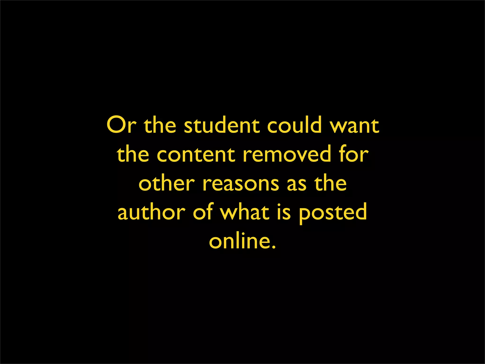 Or the student could want the content removed for other reasons as the author of what is posted online but there is no way for them to have it removed. 