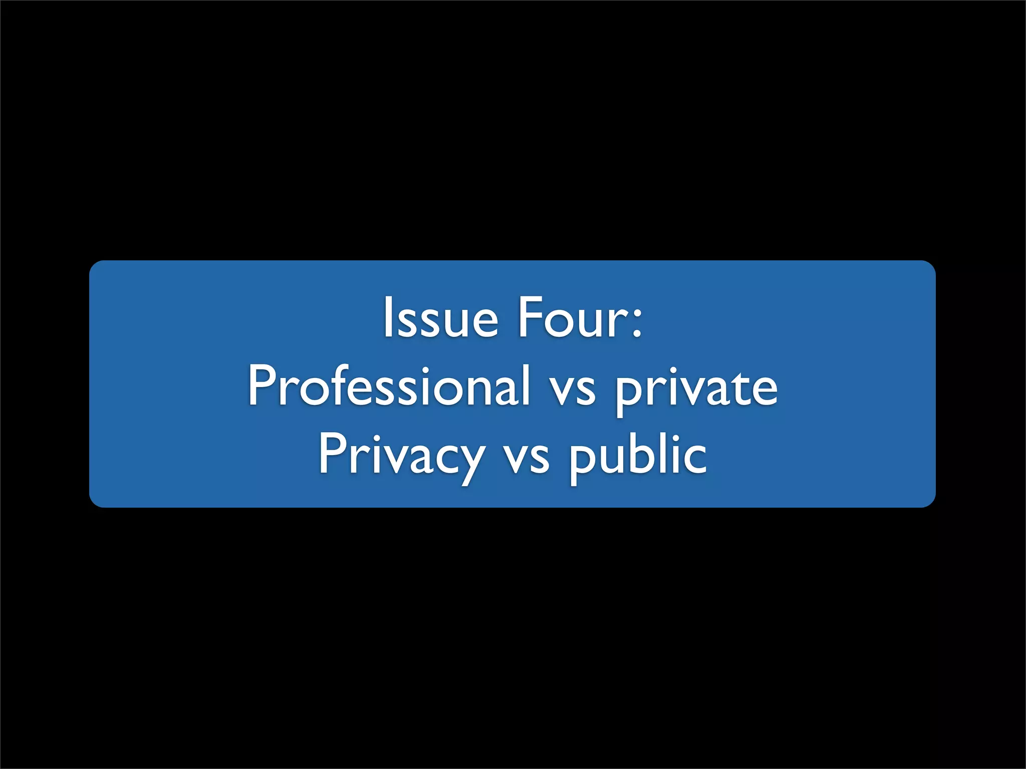 Issue Four: Professional vs private Privacy vs public 