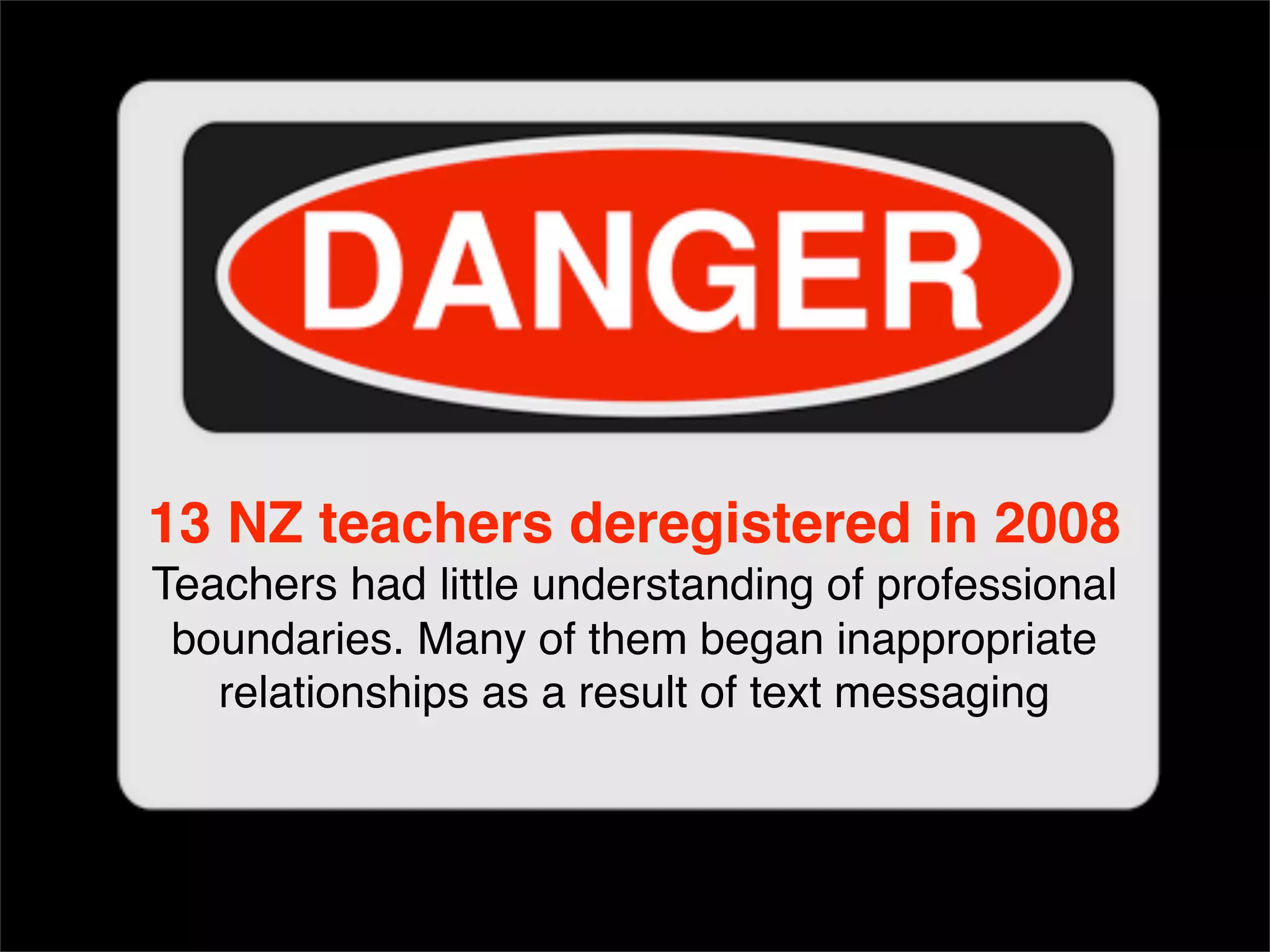 13 NZ teachers deregistered in 2008 Teachers had  little understanding of professional boundaries. Many of them began inappropriate  relationships as a result of text messaging 