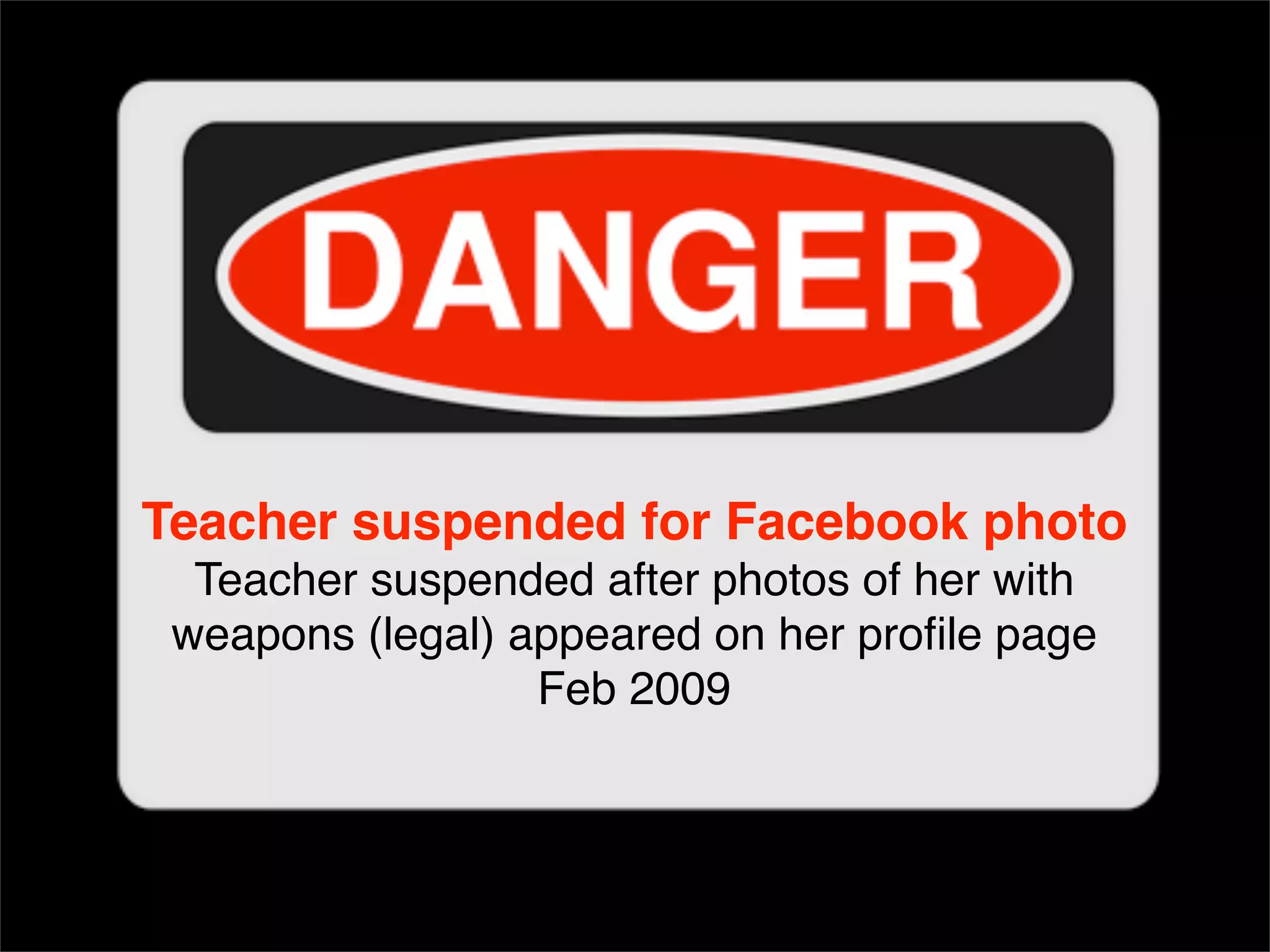 Teacher suspended for Facebook photo Teacher suspended after photos of her with weapons (legal) appeared on her profile page Feb 2009 