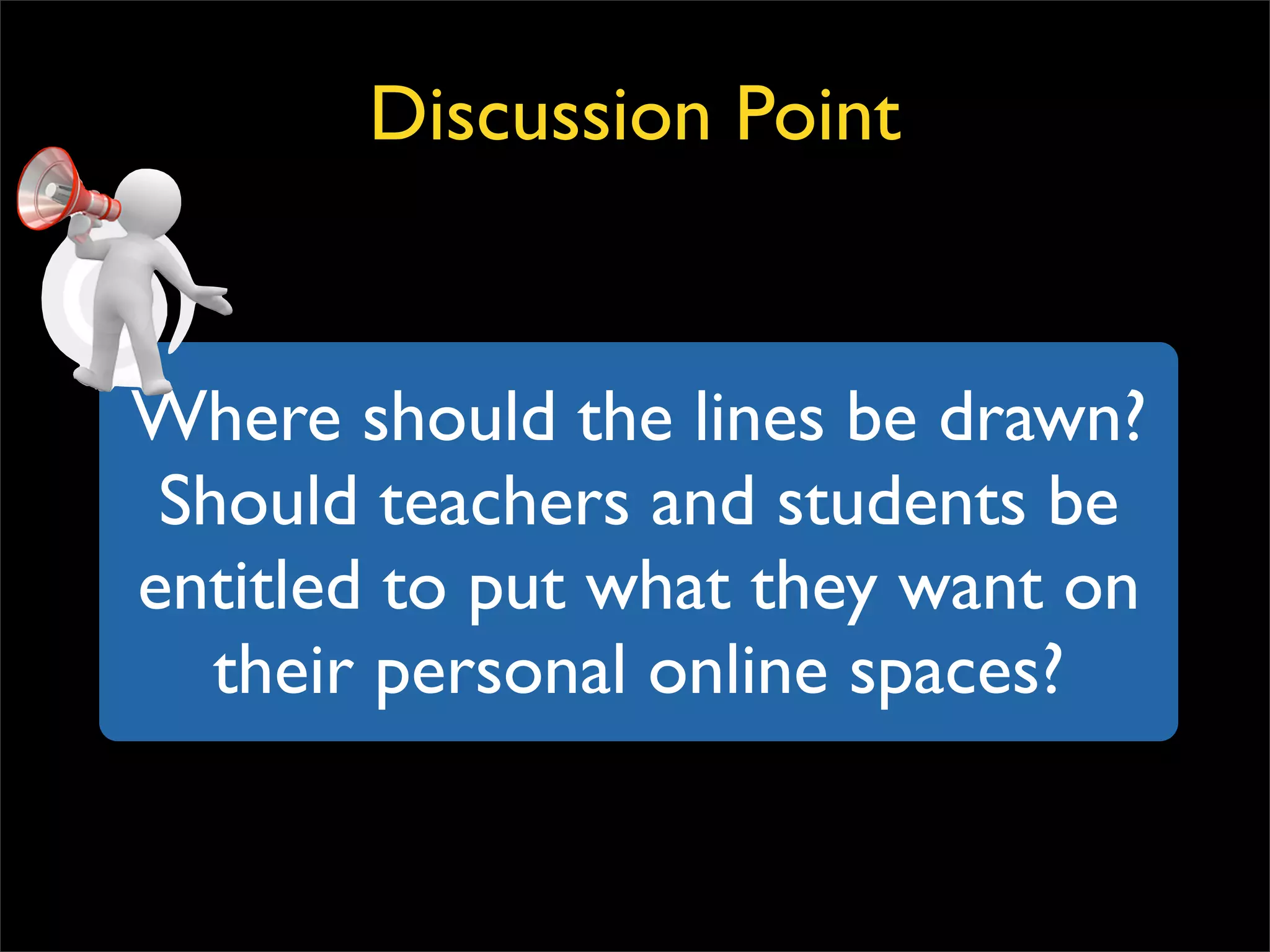 Where should the lines be drawn? Should teachers and students be entitled to put what they want on their personal online spaces? Discussion Point 