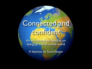 Connected and
  conﬁdent
An educational perspective on
being part of an online world

 A keynote by Suzie Vesper
 