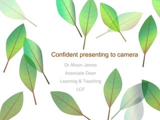 Confident presenting to camera
Dr Alison James
Associate Dean
Learning & Teaching
LCF
 