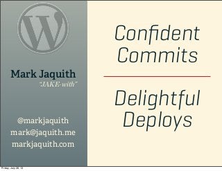 Conﬁdent
Commits
Delightful
Deploys
Mark Jaquith
“JAKE-with”
@markjaquith
mark@jaquith.me
markjaquith.com
Friday, July 26,...