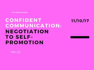CONFIDENT
COMMUNICATION:
NEGOTIATION
TO SELF-
PROMOTION
WE MAKE WAVES
11/10/17
TINA LEE
 
