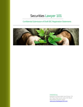 Securities Lawyer 101
Confidential Submission of Draft SEC Registration Statements
Published by:
Hamilton & Associates Law Group, P.A.
101 Plaza Real South, Suite 202 North
Boca Raton Florida 33432
www.securitieslawyer101.com
 