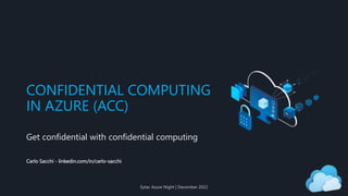 CONFIDENTIAL COMPUTING
IN AZURE (ACC)
Get confidential with confidential computing
Carlo Sacchi - linkedin.com/in/carlo-sacchi
Sytac Azure Night | December 2022
 