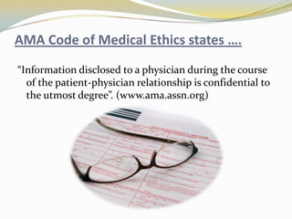 AMA Code of Medical Ethics states ….
“Information disclosed to a physician during the course
  of the patient-physician relationship is confidential to
  the utmost degree”. (www.ama.assn.org)
 