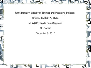 Confidentiality: Employee Training and Protecting Patients

                Created By Beth A. Clutts

             MHA 690: Health Care Capstone

                        Dr. Grover

                    December 6, 2012
 