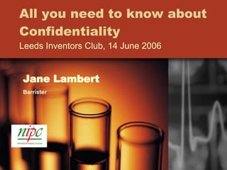 All you need to know about Confidentiality Leeds Inventors Club, 14 June 2006 Jane Lambert Barrister 