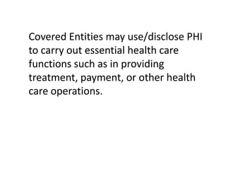 Covered Entities may use/disclose PHI
to carry out essential health care
functions such as in providing
treatment, payment, or other health
care operations.
 