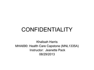 CONFIDENTIALITY
Khalisah Harris
MHA690: Health Care Capstone (MNL1335A)
Instructor: Jeanette Pack
08/29/2013
 