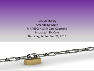 Confidentiality
Amanda M White
MHA690: Health Care Capstone
Instructor: Dr. Cole
Thursday, September 26, 2013
 