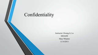 Confidentiality

Instructor: Hwang-Ji, Lu
MHA690
Mary Whalem

11/14/2013

 