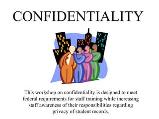 CONFIDENTIALITY
This workshop on confidentiality is designed to meet
federal requirements for staff training while increasing
staff awareness of their responsibilities regarding
privacy of student records.
 