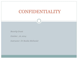 CONFIDENTIALITY 
Beverly Grant 
October , 16, 2014 
Instructor: Dr Rockie McDaniel 
 