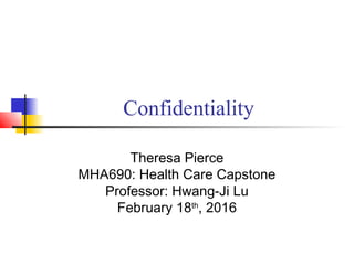 Confidentiality
Theresa Pierce
MHA690: Health Care Capstone
Professor: Hwang-Ji Lu
February 18th
, 2016
 