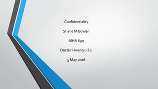 Confidentiality
Shane M Bowen
MHA 690
Doctor Hwang-Ji Lu
5 May 2016
 