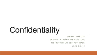 Confidentiality
SHERRYL LINKOUS
MHA 690 – HEALTH CARE CAPSTONE
INSTRUCTOR: DR. JEFFREY TRASK
JUNE 2, 2016
 