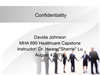 Confidentiality
Davida Johnson
MHA 690 Healthcare Capstone
Instructor: Dr. Hwang"Sherrie" Lu
August 4, 2016
 