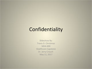 Confidentiality
Slideshow By:
Travis D. Christmas
MHA 690
Healthcare Capstone
Dr. Jerry Crouch
May 11, 2017
 