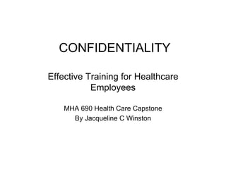 CONFIDENTIALITY
Effective Training for Healthcare
Employees
MHA 690 Health Care Capstone
By Jacqueline C Winston
 