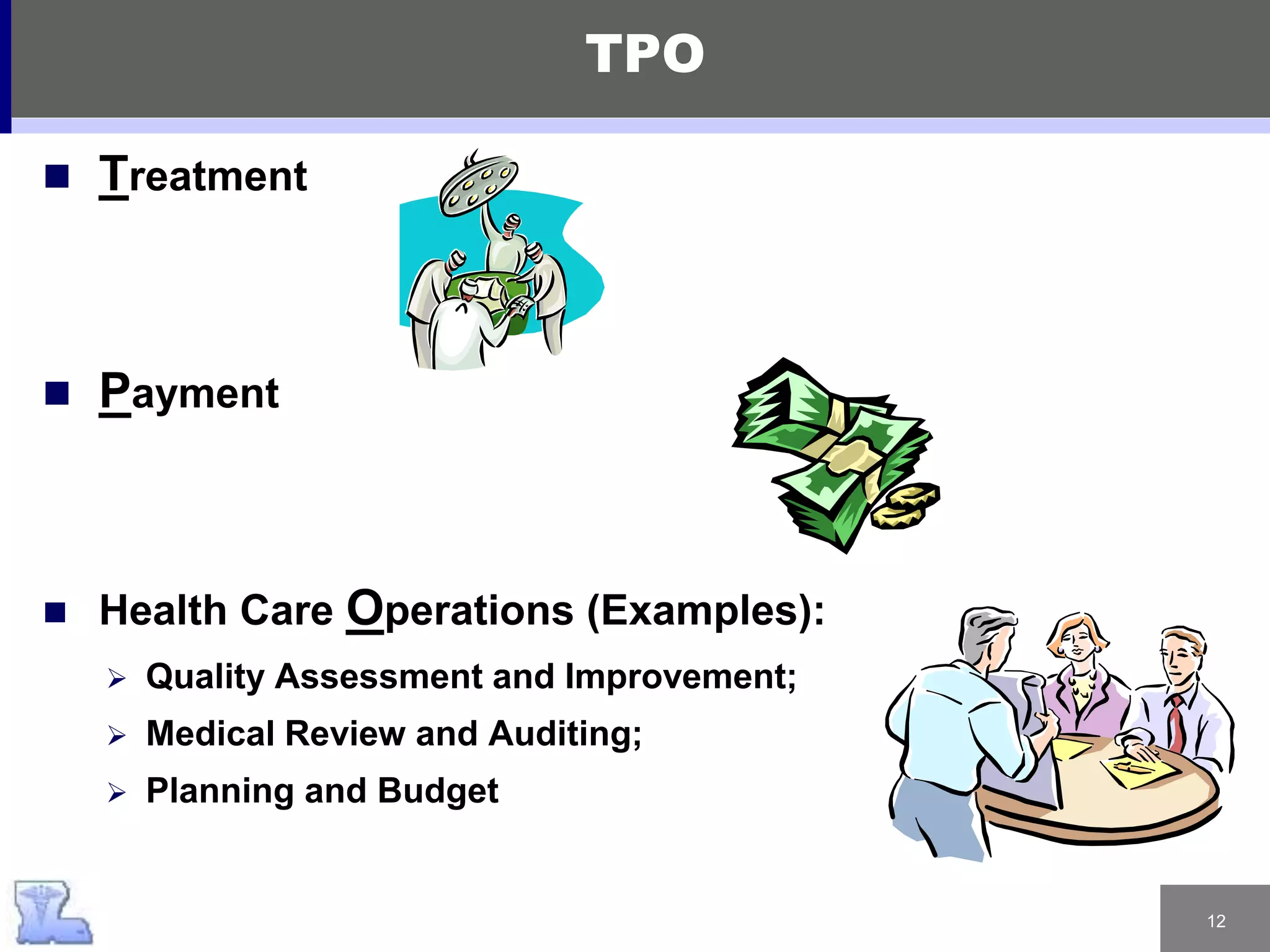 12
 Treatment
 Payment
 Health Care Operations (Examples):
 Quality Assessment and Improvement;
 Medical Review and Auditing;
 Planning and Budget
TPO
 