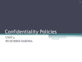 Confidentiality Policies
UNIT 2
BY:SURBHI SAROHA
1
SURBHI SAROHA
 