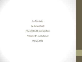 Confidentiality
By: StevenByerly
MHA690HealthCareCapstone
Professor: Dr.SherryGrover
May23,2012
 