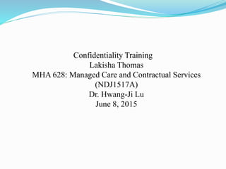 Confidentiality Training
Lakisha Thomas
MHA 628: Managed Care and Contractual Services
(NDJ1517A)
Dr. Hwang-Ji Lu
June 8, 2015
 