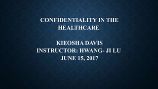CONFIDENTIALITY IN THE
HEALTHCARE
KIEOSHA DAVIS
INSTRUCTOR: HWANG- JI LU
JUNE 15, 2017
 
