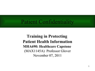 Training in Protecting  Patient Health Information MHA690: Healthcare Capstone   (MAX1145A)  Professor Glover November 07, 2011 Patient Confidentiality 