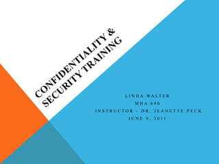 CONFIDENTIALITY & SECURITY TRAINING Linda Walter MHA 690  Instructor - Dr. Jeanette Peck June 9, 2011 